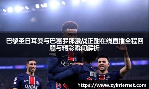 巴黎圣日耳曼与巴塞罗那激战正酣在线直播全程回顾与精彩瞬间解析